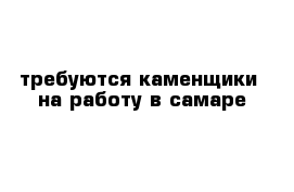 требуются каменщики  на работу в самаре